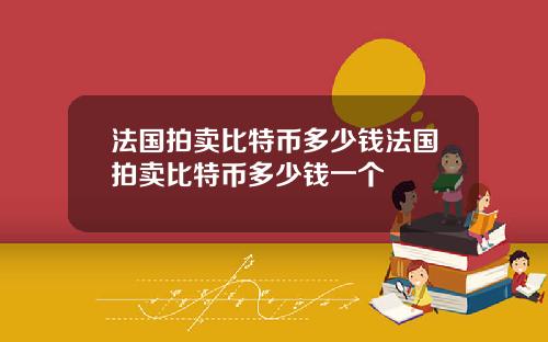 法国拍卖比特币多少钱法国拍卖比特币多少钱一个