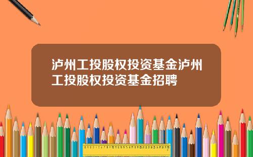 泸州工投股权投资基金泸州工投股权投资基金招聘