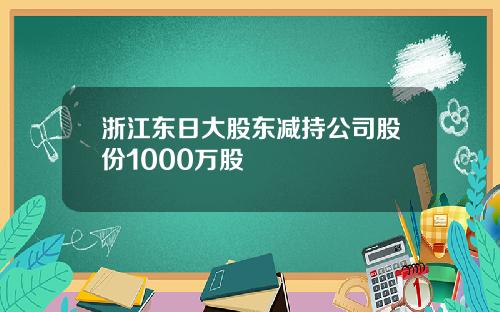 浙江东日大股东减持公司股份1000万股