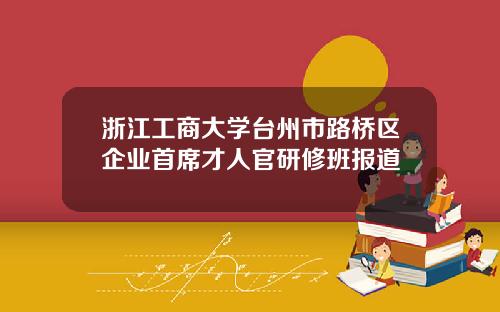 浙江工商大学台州市路桥区企业首席才人官研修班报道