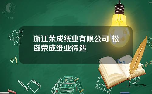 浙江荣成纸业有限公司 松滋荣成纸业待遇