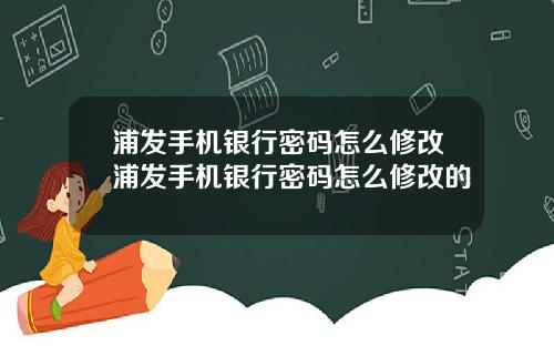 浦发手机银行密码怎么修改浦发手机银行密码怎么修改的