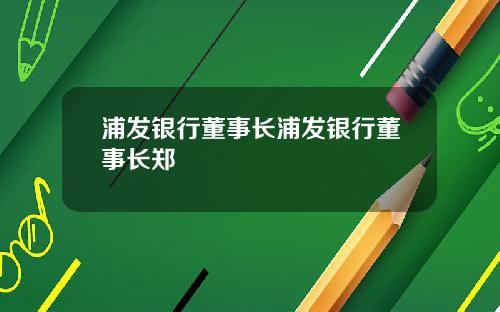 浦发银行董事长浦发银行董事长郑