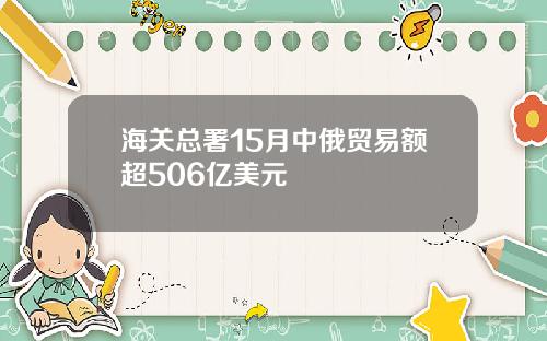 海关总署15月中俄贸易额超506亿美元