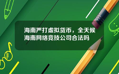 海南严打虚拟货币，全天候海南网络竞技公司合法吗