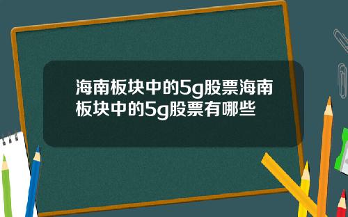 海南板块中的5g股票海南板块中的5g股票有哪些