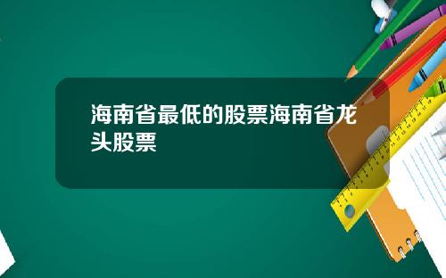 海南省最低的股票海南省龙头股票