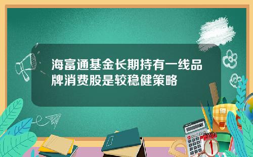 海富通基金长期持有一线品牌消费股是较稳健策略