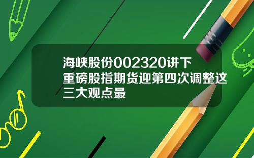 海峡股份002320讲下重磅股指期货迎第四次调整这三大观点最