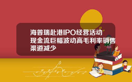 海普瑞赴港IPO经营活动现金流巨幅波动高毛利率销售渠道减少