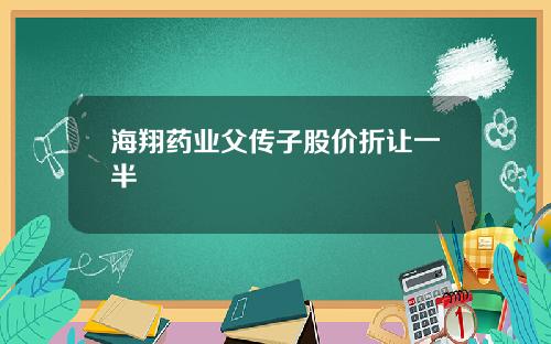 海翔药业父传子股价折让一半