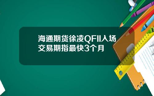 海通期货徐凌QFII入场交易期指最快3个月