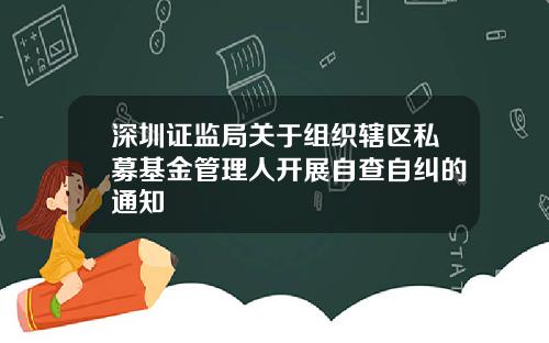 深圳证监局关于组织辖区私募基金管理人开展自查自纠的通知