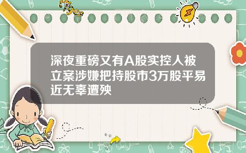 深夜重磅又有A股实控人被立案涉嫌把持股市3万股平易近无辜遭殃