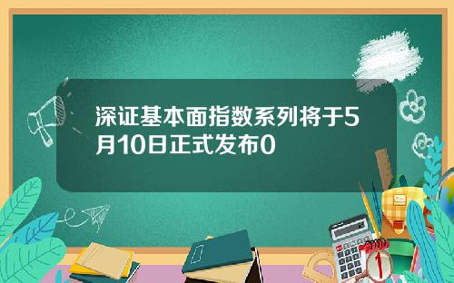 深证基本面指数系列将于5月10日正式发布0