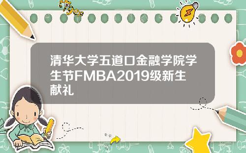 清华大学五道口金融学院学生节FMBA2019级新生献礼