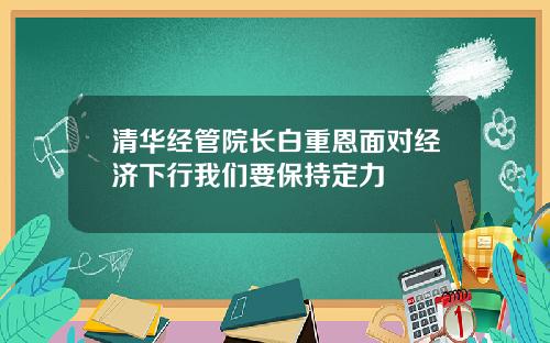 清华经管院长白重恩面对经济下行我们要保持定力