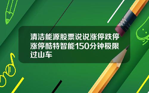 清洁能源股票说说涨停跌停涨停酷特智能150分钟极限过山车