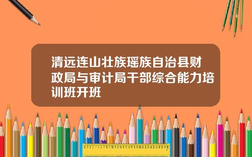 清远连山壮族瑶族自治县财政局与审计局干部综合能力培训班开班