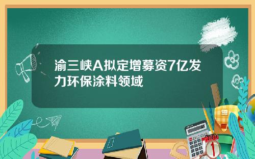 渝三峡A拟定增募资7亿发力环保涂料领域