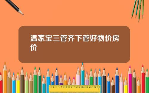 温家宝三管齐下管好物价房价