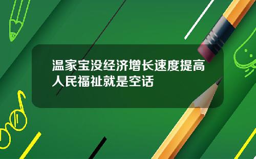 温家宝没经济增长速度提高人民福祉就是空话