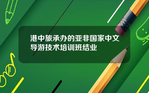 港中旅承办的亚非国家中文导游技术培训班结业