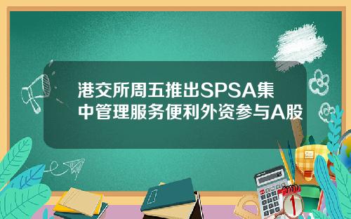 港交所周五推出SPSA集中管理服务便利外资参与A股