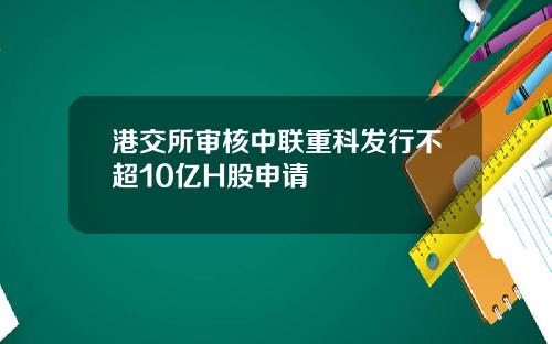 港交所审核中联重科发行不超10亿H股申请