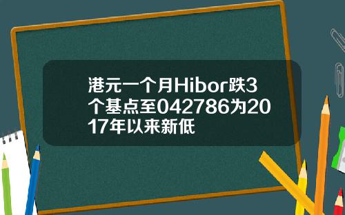 港元一个月Hibor跌3个基点至042786为2017年以来新低