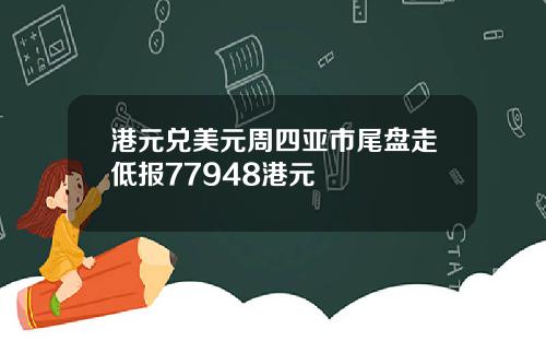 港元兑美元周四亚市尾盘走低报77948港元