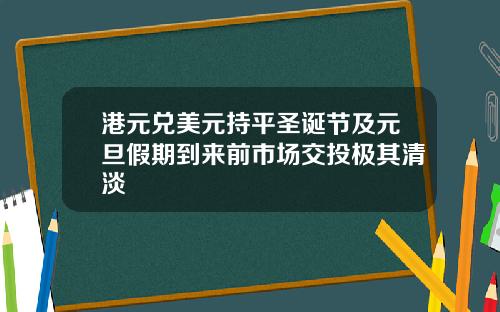 港元兑美元持平圣诞节及元旦假期到来前市场交投极其清淡