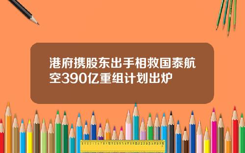 港府携股东出手相救国泰航空390亿重组计划出炉