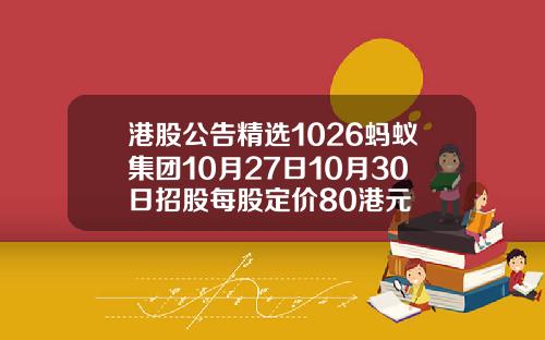 港股公告精选1026蚂蚁集团10月27日10月30日招股每股定价80港元