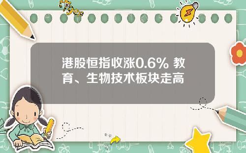 港股恒指收涨0.6% 教育、生物技术板块走高