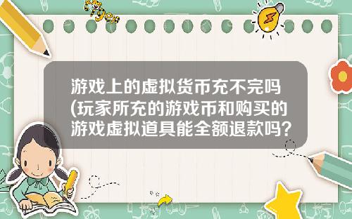 游戏上的虚拟货币充不完吗(玩家所充的游戏币和购买的游戏虚拟道具能全额退款吗？)