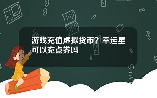 游戏充值虚拟货币？幸运星可以充点券吗