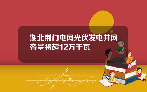 湖北荆门电网光伏发电并网容量将超12万千瓦