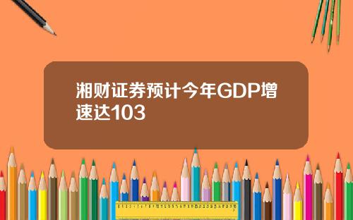 湘财证券预计今年GDP增速达103