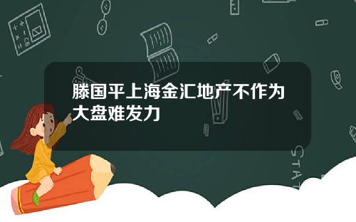 滕国平上海金汇地产不作为大盘难发力