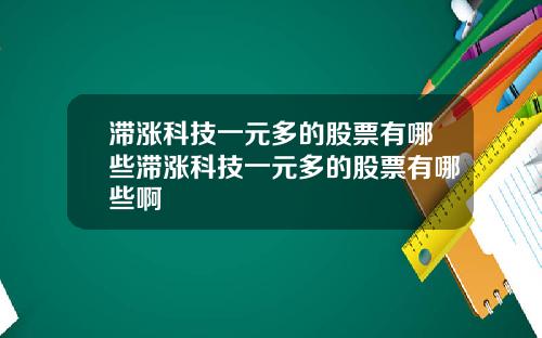 滞涨科技一元多的股票有哪些滞涨科技一元多的股票有哪些啊