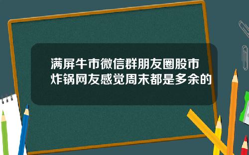 满屏牛市微信群朋友圈股市炸锅网友感觉周末都是多余的