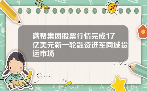 满帮集团股票行情完成17亿美元新一轮融资进军同城货运市场