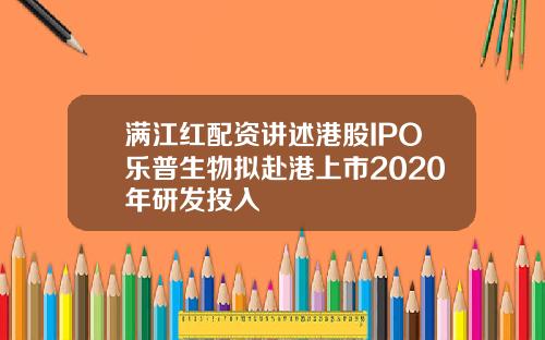 满江红配资讲述港股IPO乐普生物拟赴港上市2020年研发投入