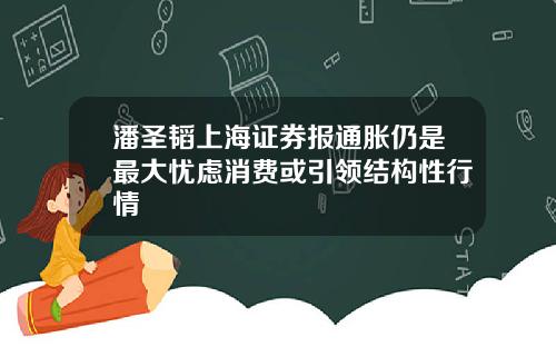 潘圣韬上海证券报通胀仍是最大忧虑消费或引领结构性行情