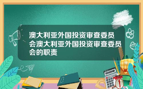 澳大利亚外国投资审查委员会澳大利亚外国投资审查委员会的职责