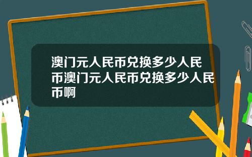 澳门元人民币兑换多少人民币澳门元人民币兑换多少人民币啊