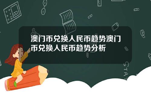 澳门币兑换人民币趋势澳门币兑换人民币趋势分析