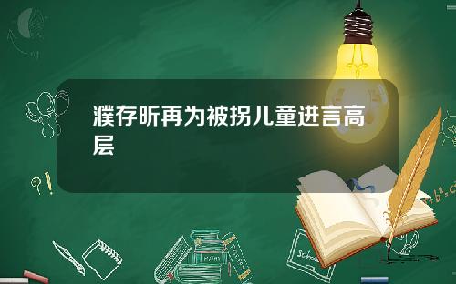 濮存昕再为被拐儿童进言高层