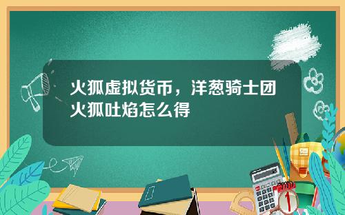 火狐虚拟货币，洋葱骑士团火狐吐焰怎么得